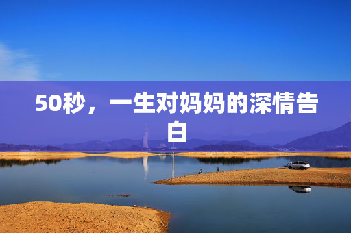 50秒，一生对妈妈的深情告白