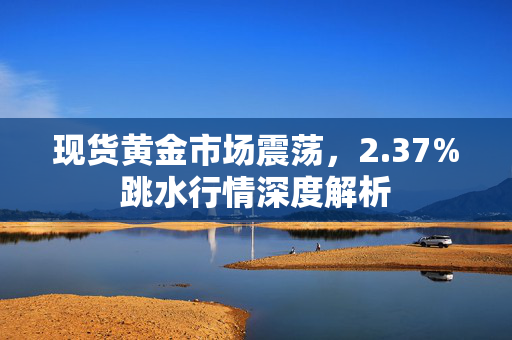 现货黄金市场震荡，2.37%跳水行情深度解析