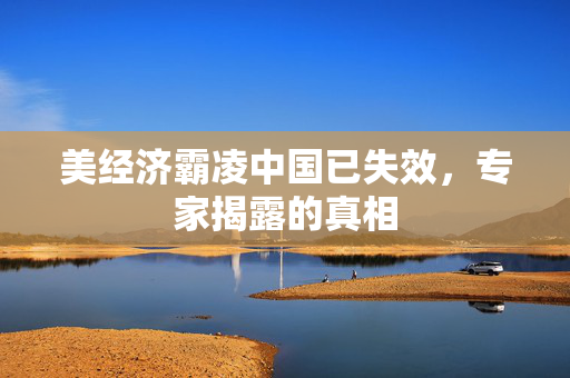 美经济霸凌中国已失效，专家揭露的真相