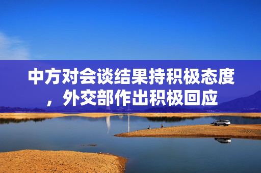中方对会谈结果持积极态度，外交部作出积极回应
