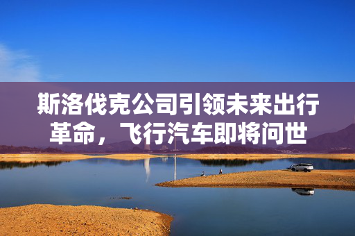 斯洛伐克公司引领未来出行革命，飞行汽车即将问世