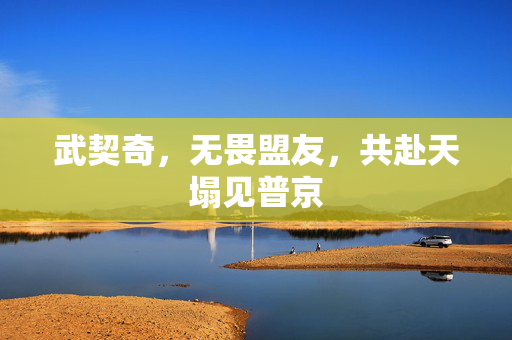武契奇，无畏盟友，共赴天塌见普京