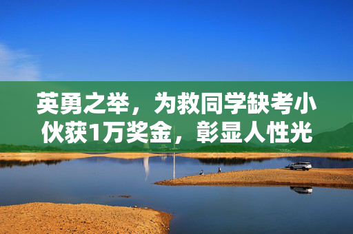 英勇之举，为救同学缺考小伙获1万奖金，彰显人性光辉的壮举
