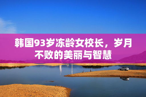 韩国93岁冻龄女校长，岁月不败的美丽与智慧