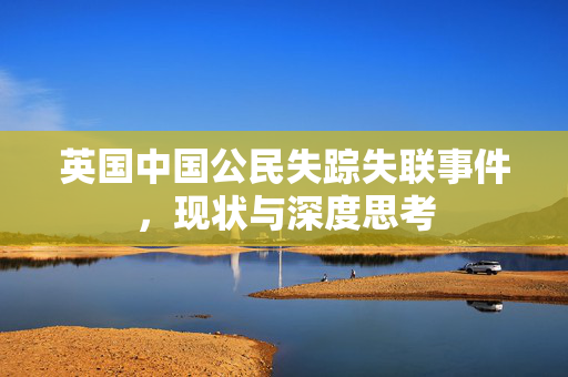 英国中国公民失踪失联事件，现状与深度思考