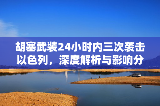 胡塞武装24小时内三次袭击以色列，深度解析与影响分析
