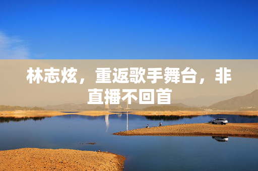 林志炫，重返歌手舞台，非直播不回首
