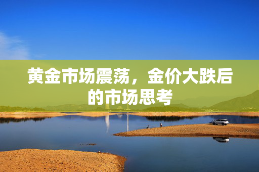 黄金市场震荡，金价大跌后的市场思考