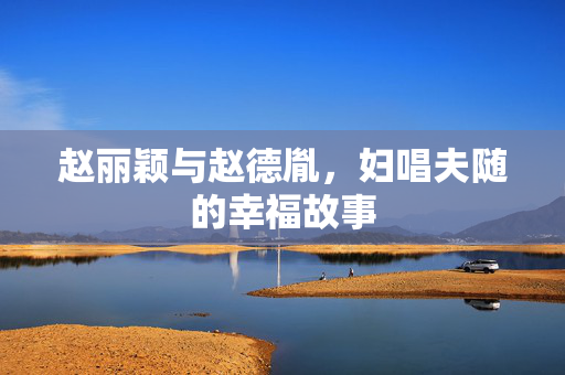 赵丽颖与赵德胤，妇唱夫随的幸福故事