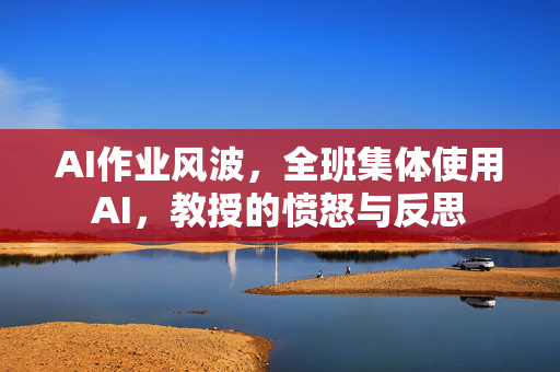 AI作业风波，全班集体使用AI，教授的愤怒与反思