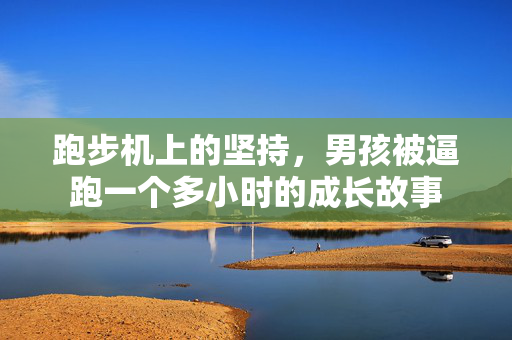 跑步机上的坚持，男孩被逼跑一个多小时的成长故事