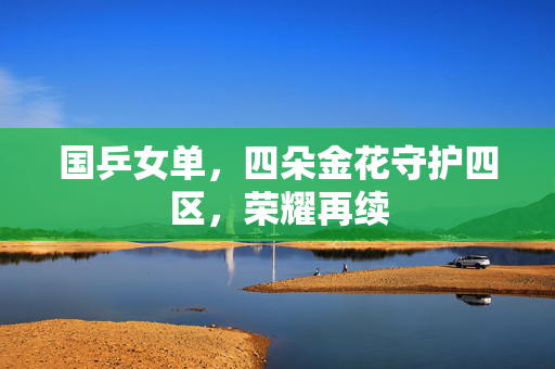 国乒女单，四朵金花守护四区，荣耀再续