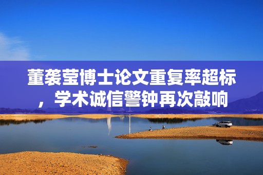董袭莹博士论文重复率超标，学术诚信警钟再次敲响