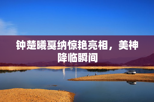 钟楚曦戛纳惊艳亮相，美神降临瞬间