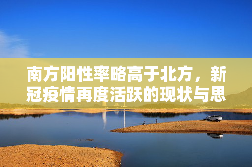 南方阳性率略高于北方，新冠疫情再度活跃的现状与思考