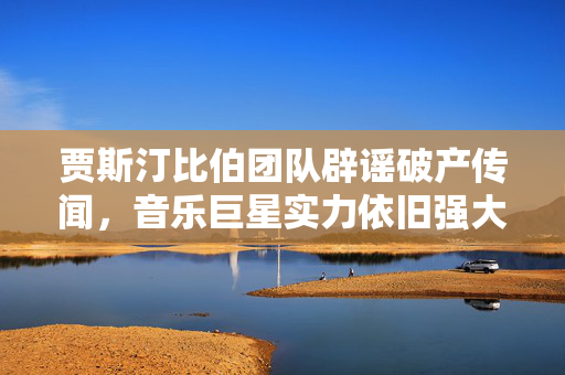 贾斯汀比伯团队辟谣破产传闻，音乐巨星实力依旧强大