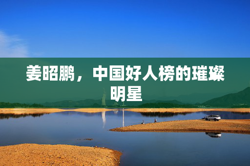 姜昭鹏，中国好人榜的璀璨明星