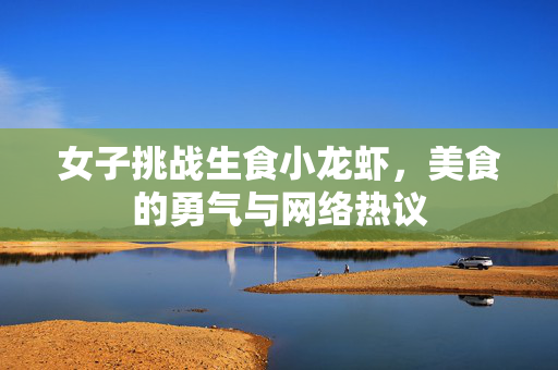 女子挑战生食小龙虾，美食的勇气与网络热议