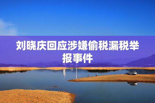 刘晓庆回应涉嫌偷税漏税举报事件