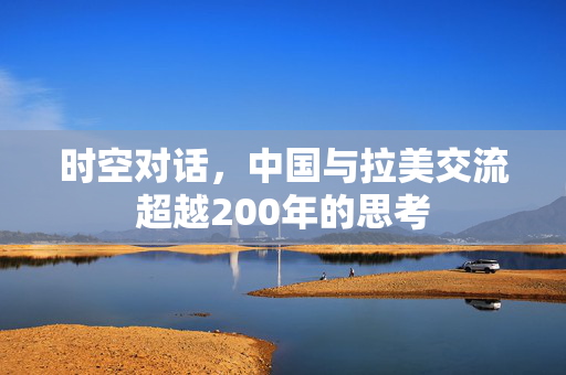 时空对话，中国与拉美交流超越200年的思考