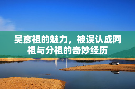 吴彦祖的魅力，被误认成阿祖与分祖的奇妙经历