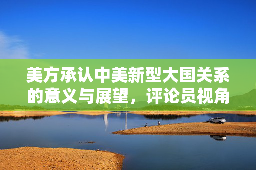 美方承认中美新型大国关系的意义与展望，评论员视角