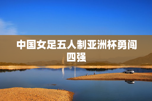 中国女足五人制亚洲杯勇闯四强