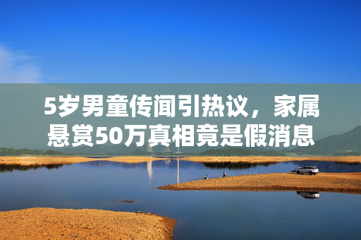 5岁男童传闻引热议，家属悬赏50万真相竟是假消息