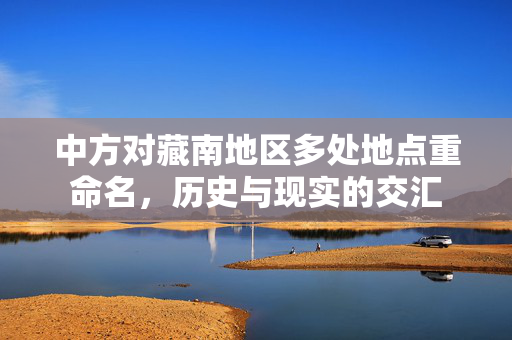 中方对藏南地区多处地点重命名，历史与现实的交汇
