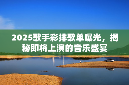 2025歌手彩排歌单曝光，揭秘即将上演的音乐盛宴