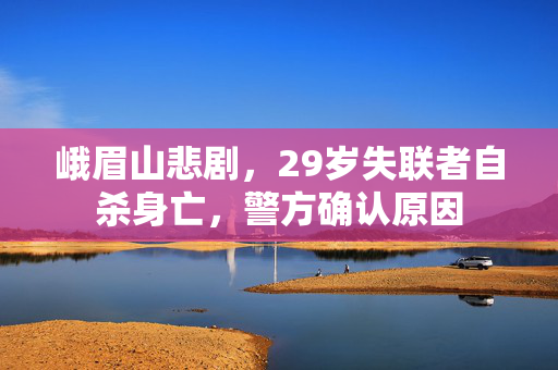 峨眉山悲剧，29岁失联者自杀身亡，警方确认原因
