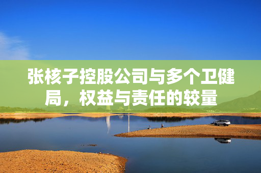 张核子控股公司与多个卫健局，权益与责任的较量