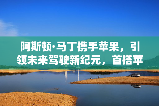 阿斯顿·马丁携手苹果，引领未来驾驶新纪元，首搭苹果先进车机系统