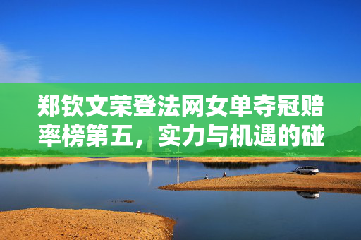 郑钦文荣登法网女单夺冠赔率榜第五，实力与机遇的碰撞