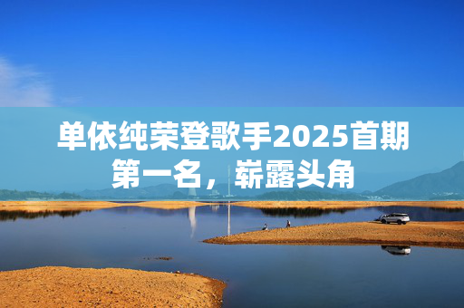 单依纯荣登歌手2025首期第一名，崭露头角