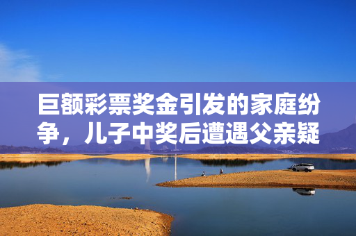 巨额彩票奖金引发的家庭纷争，儿子中奖后遭遇父亲疑虑与前妻受伤