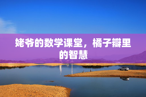 姥爷的数学课堂，橘子瓣里的智慧