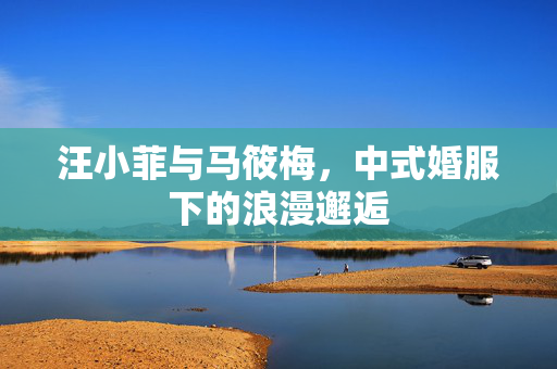 汪小菲与马筱梅，中式婚服下的浪漫邂逅