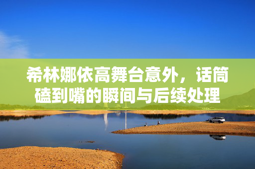 希林娜依高舞台意外，话筒磕到嘴的瞬间与后续处理