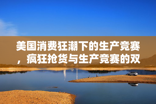 美国消费狂潮下的生产竞赛，疯狂抢货与生产竞赛的双重挑战