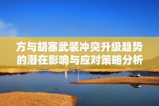 方与胡塞武装冲突升级趋势的潜在影响与应对策略分析