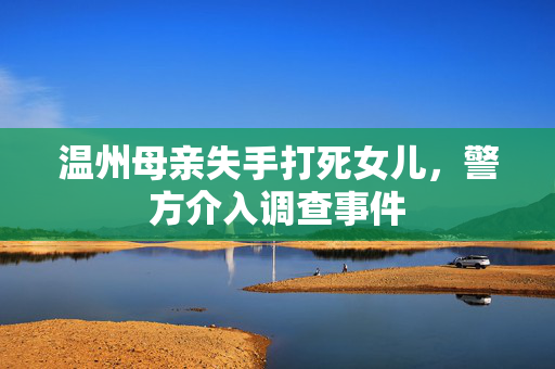 温州母亲失手打死女儿，警方介入调查事件