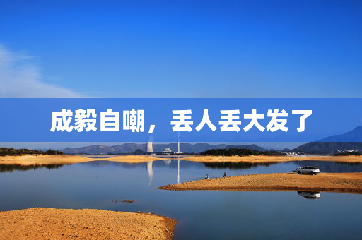 成毅自嘲，丢人丢大发了