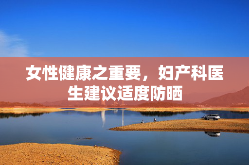 女性健康之重要，妇产科医生建议适度防晒
