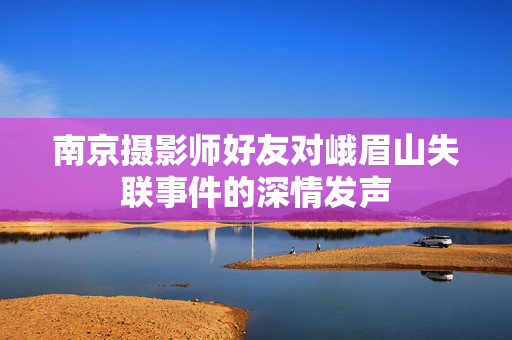 南京摄影师好友对峨眉山失联事件的深情发声