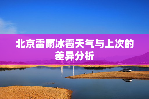 北京雷雨冰雹天气与上次的差异分析