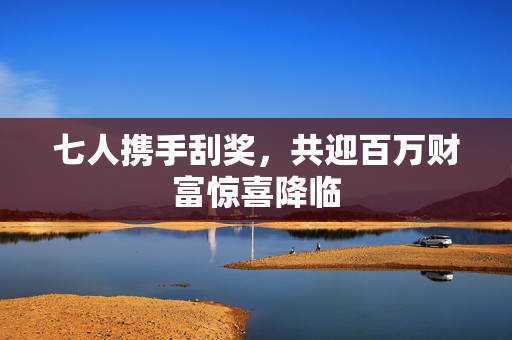 七人携手刮奖，共迎百万财富惊喜降临