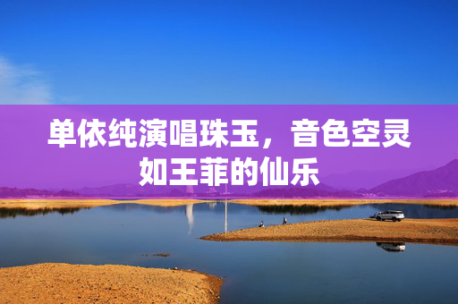 单依纯演唱珠玉，音色空灵如王菲的仙乐