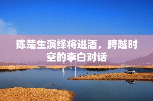 陈楚生演绎将进酒，跨越时空的李白对话