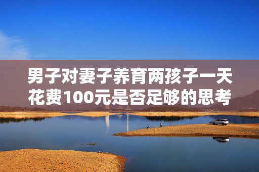 男子对妻子养育两孩子一天花费100元是否足够的思考